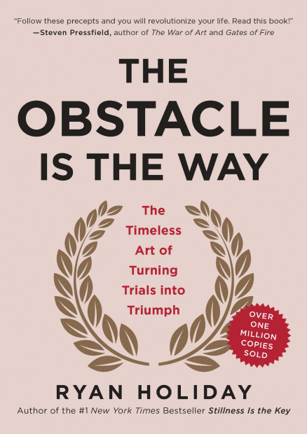 The Obstacle Is The Way: The Timeless Art of Turning Trials into Triumph